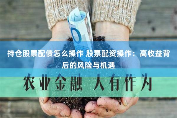持仓股票配债怎么操作 股票配资操作：高收益背后的风险与机遇