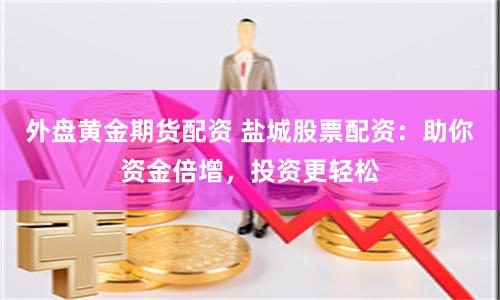 外盘黄金期货配资 盐城股票配资：助你资金倍增，投资更轻松