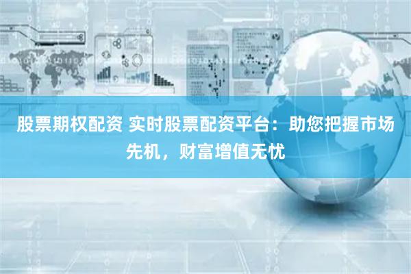 股票期权配资 实时股票配资平台：助您把握市场先机，财富增值无忧