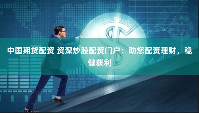 中国期货配资 资深炒股配资门户：助您配资理财，稳健获利