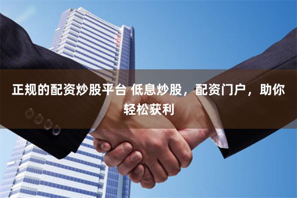 正规的配资炒股平台 低息炒股，配资门户，助你轻松获利