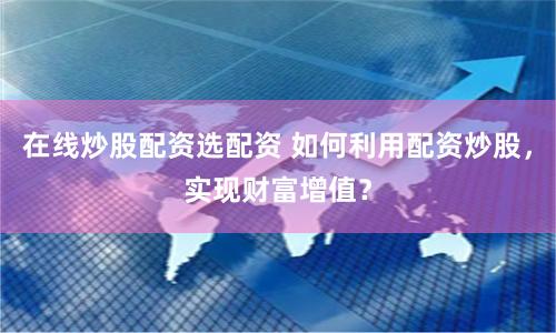 在线炒股配资选配资 如何利用配资炒股，实现财富增值？