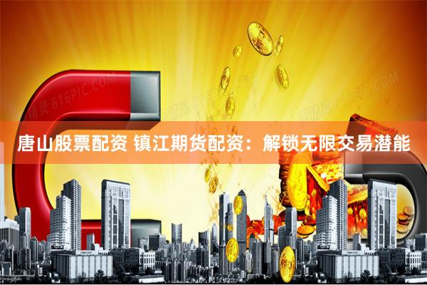 唐山股票配资 镇江期货配资：解锁无限交易潜能