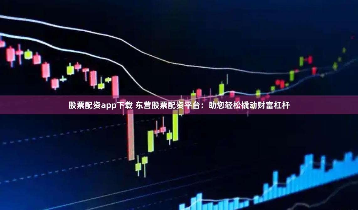 股票配资app下载 东营股票配资平台：助您轻松撬动财富杠杆