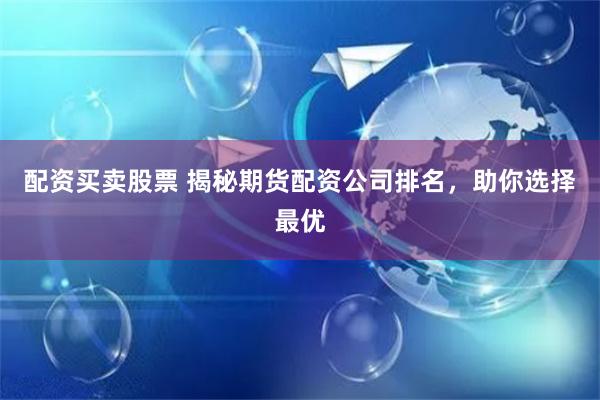 配资买卖股票 揭秘期货配资公司排名，助你选择最优