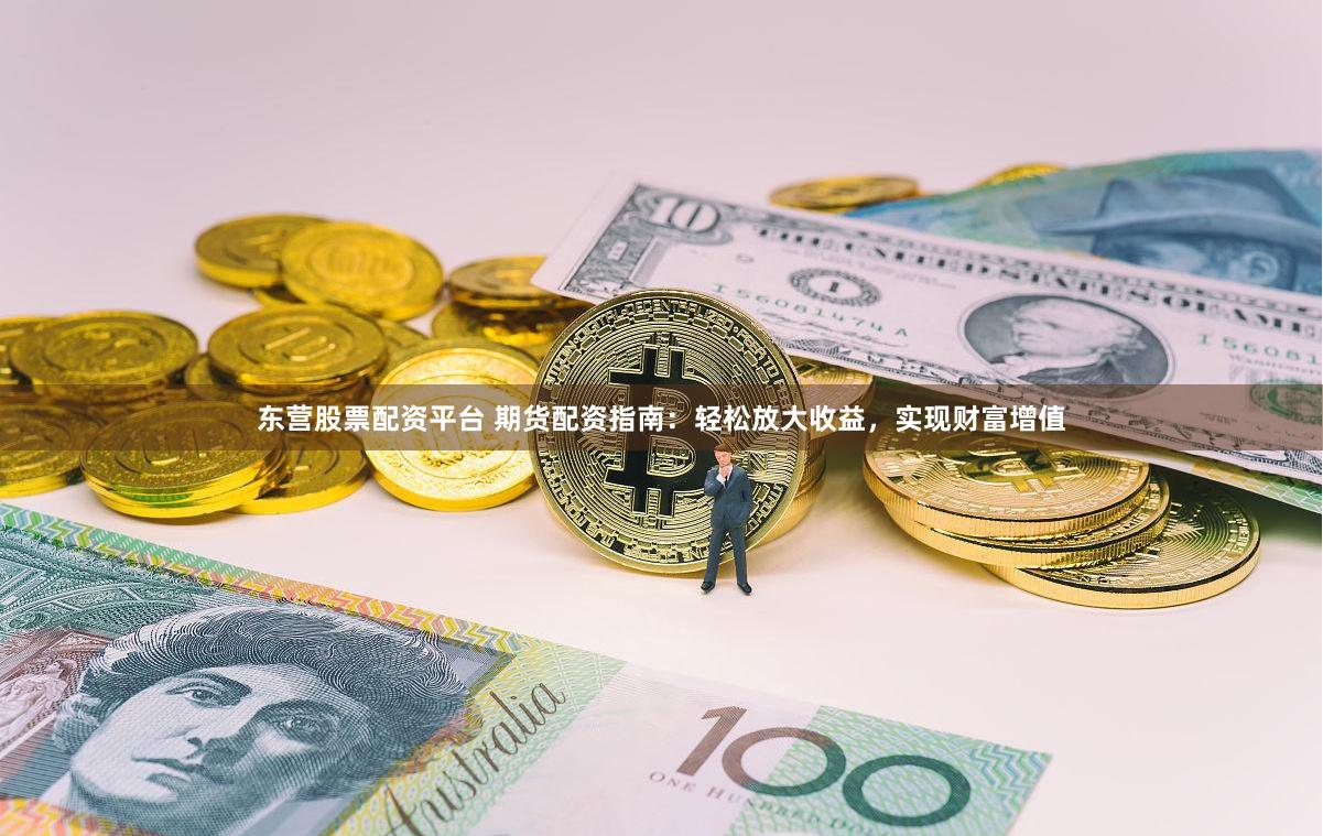 东营股票配资平台 期货配资指南：轻松放大收益，实现财富增值