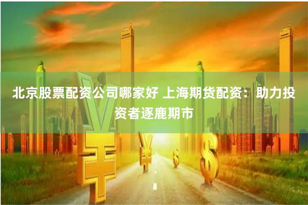 北京股票配资公司哪家好 上海期货配资：助力投资者逐鹿期市