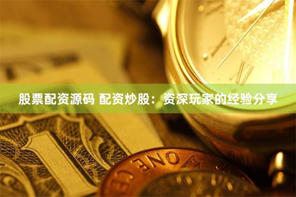 股票配资源码 配资炒股：资深玩家的经验分享