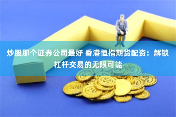 炒股那个证券公司最好 香港恒指期货配资：解锁杠杆交易的无限可能