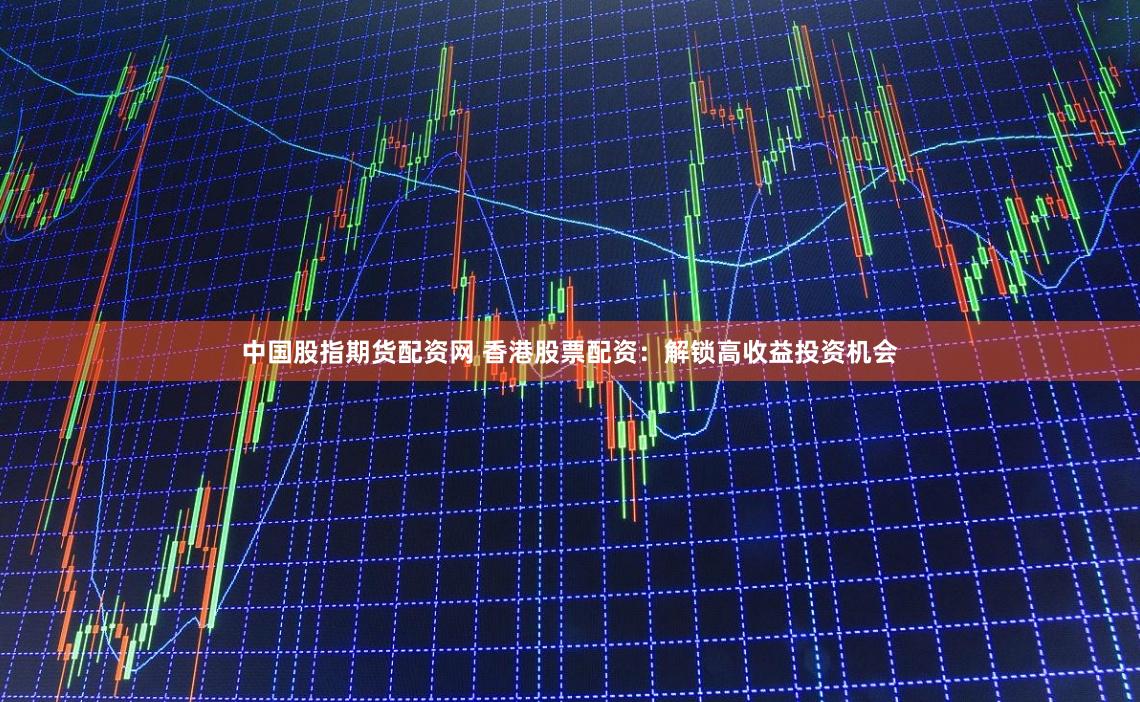 中国股指期货配资网 香港股票配资：解锁高收益投资机会