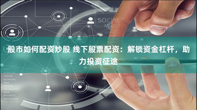 股市如何配资炒股 线下股票配资：解锁资金杠杆，助力投资征途