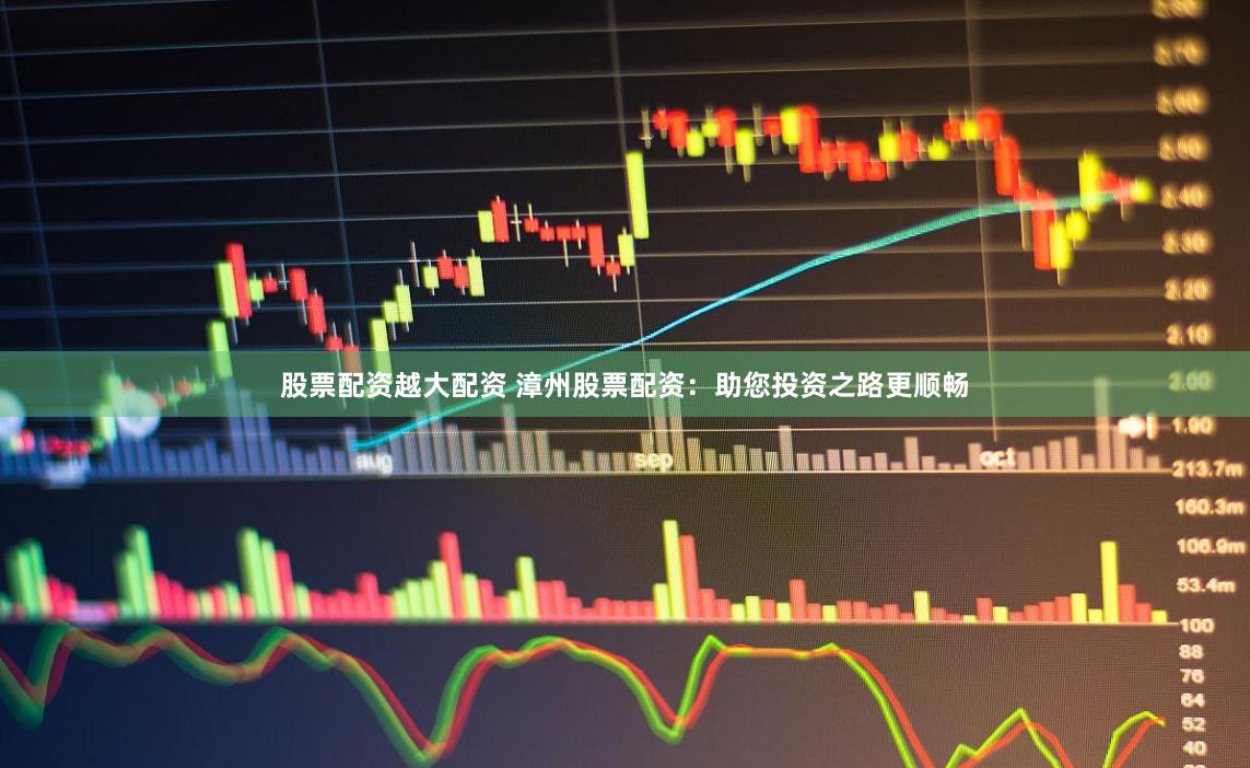 股票配资越大配资 漳州股票配资：助您投资之路更顺畅