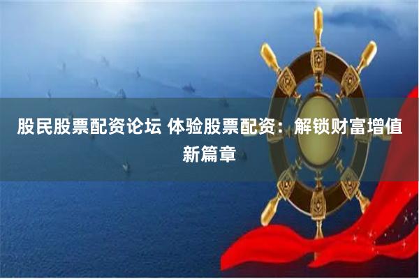 股民股票配资论坛 体验股票配资：解锁财富增值新篇章