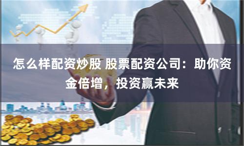 怎么样配资炒股 股票配资公司：助你资金倍增，投资赢未来