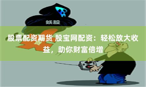 股票配资期货 股宝网配资：轻松放大收益，助你财富倍增