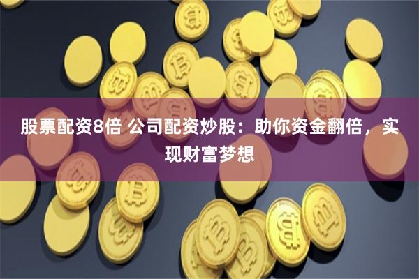 股票配资8倍 公司配资炒股：助你资金翻倍，实现财富梦想