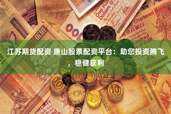 江苏期货配资 唐山股票配资平台：助您投资腾飞，稳健获利