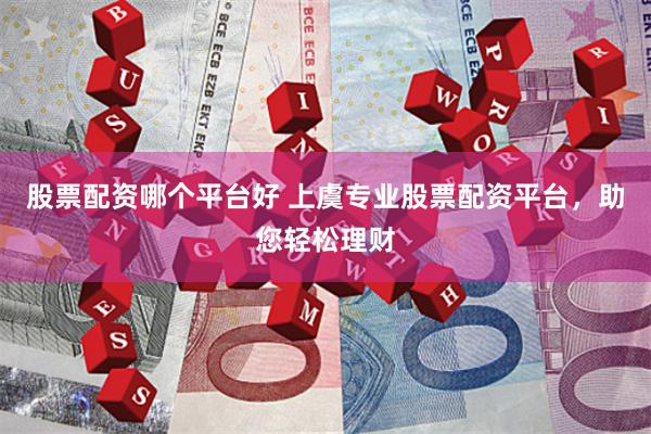 股票配资哪个平台好 上虞专业股票配资平台，助您轻松理财