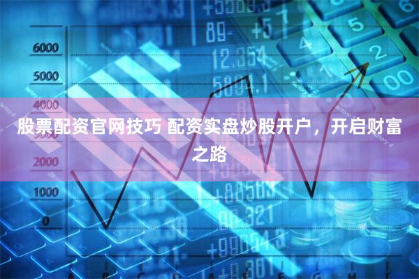 股票配资官网技巧 配资实盘炒股开户，开启财富之路