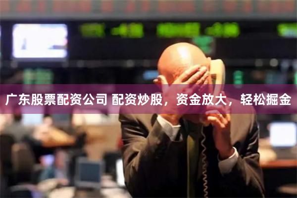 广东股票配资公司 配资炒股，资金放大，轻松掘金