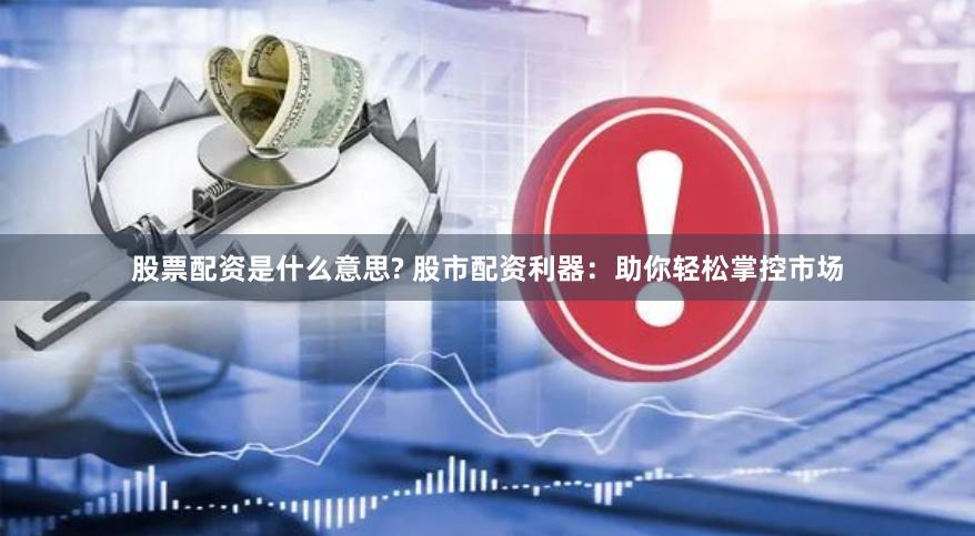 股票配资是什么意思? 股市配资利器：助你轻松掌控市场
