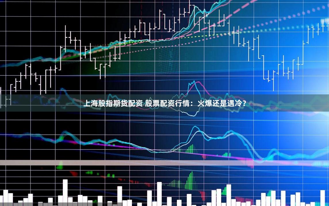 上海股指期货配资 股票配资行情：火爆还是遇冷？
