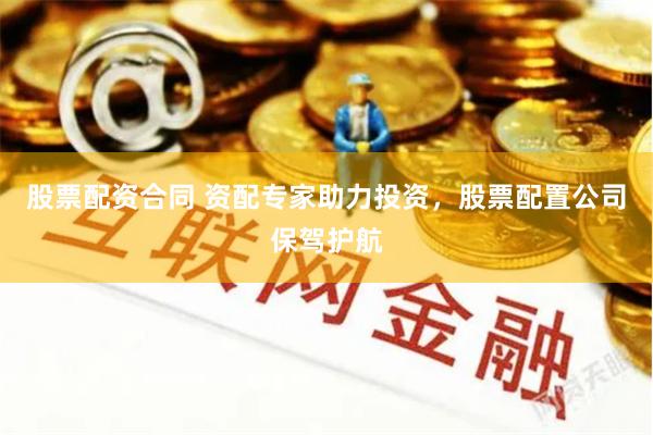 股票配资合同 资配专家助力投资，股票配置公司保驾护航