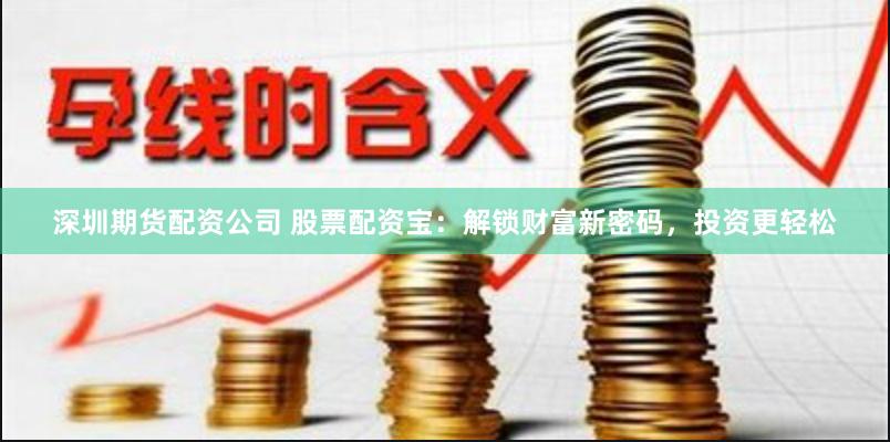 深圳期货配资公司 股票配资宝：解锁财富新密码，投资更轻松
