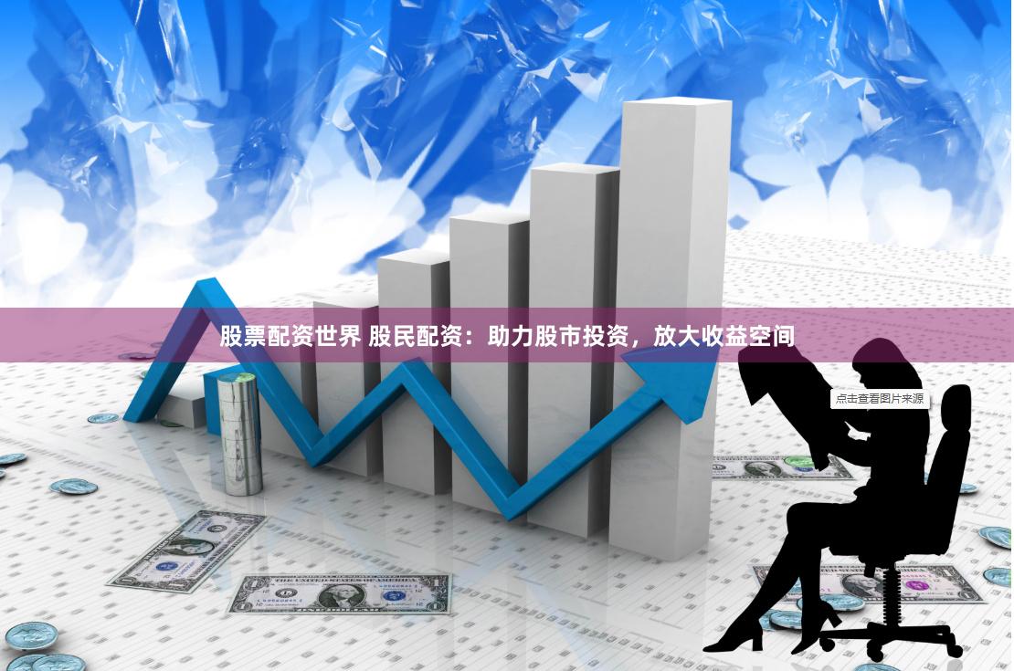 股票配资世界 股民配资：助力股市投资，放大收益空间