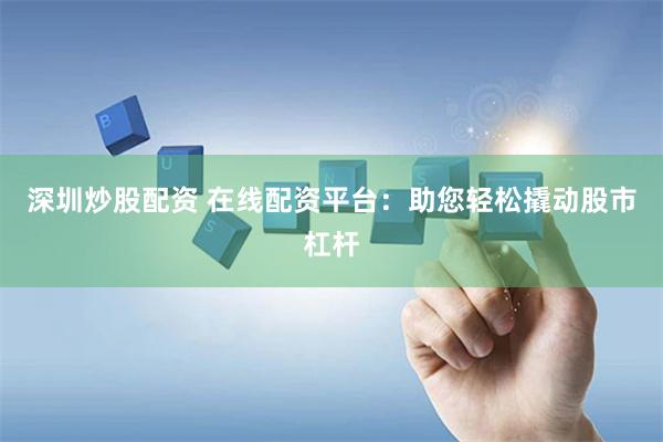深圳炒股配资 在线配资平台：助您轻松撬动股市杠杆