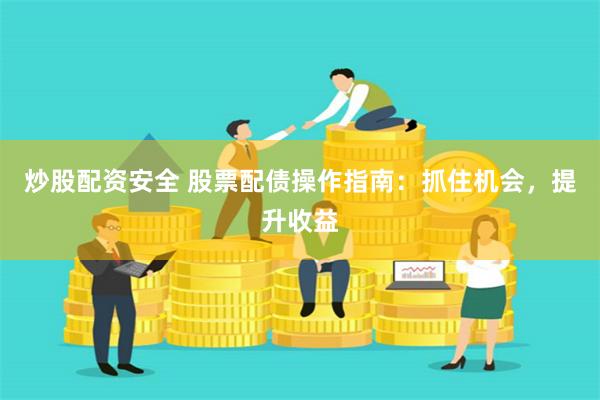 炒股配资安全 股票配债操作指南：抓住机会，提升收益