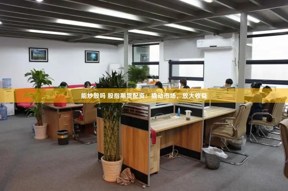 能炒股吗 股指期货配资：撬动市场，放大收益