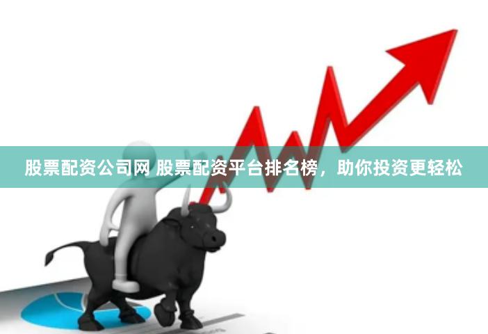 股票配资公司网 股票配资平台排名榜，助你投资更轻松