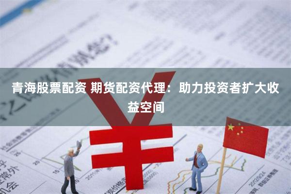 青海股票配资 期货配资代理：助力投资者扩大收益空间