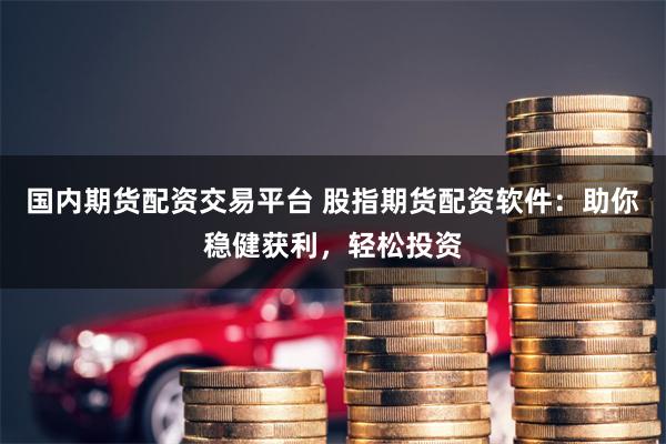 国内期货配资交易平台 股指期货配资软件：助你稳健获利，轻松投资