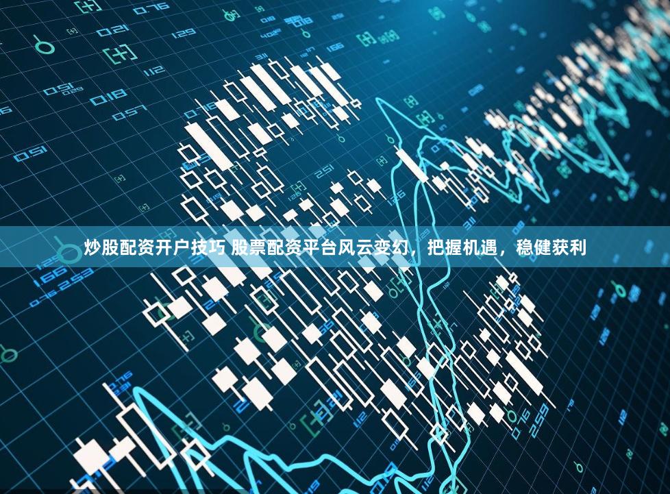炒股配资开户技巧 股票配资平台风云变幻，把握机遇，稳健获利