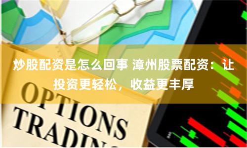 炒股配资是怎么回事 漳州股票配资：让投资更轻松，收益更丰厚