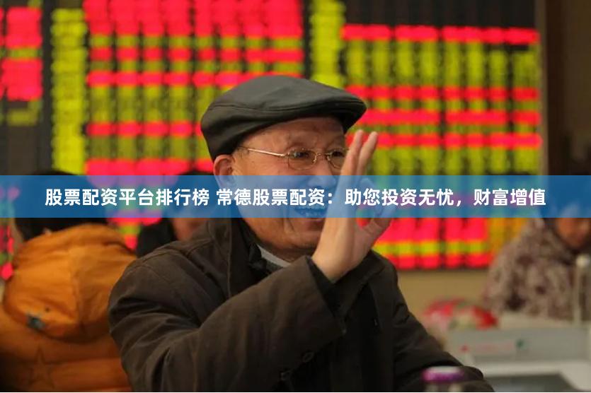 股票配资平台排行榜 常德股票配资：助您投资无忧，财富增值