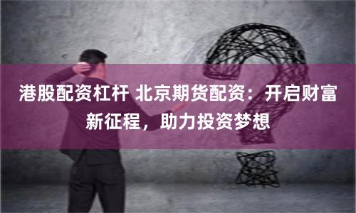 港股配资杠杆 北京期货配资：开启财富新征程，助力投资梦想