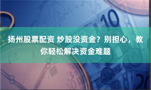 扬州股票配资 炒股没资金？别担心，教你轻松解决资金难题