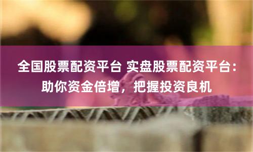 全国股票配资平台 实盘股票配资平台：助你资金倍增，把握投资良机