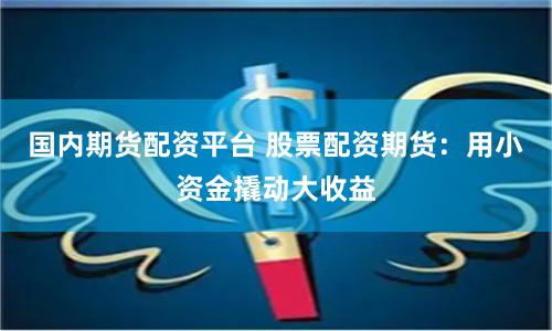 国内期货配资平台 股票配资期货：用小资金撬动大收益