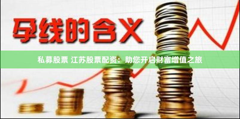 私募股票 江苏股票配资：助您开启财富增值之旅