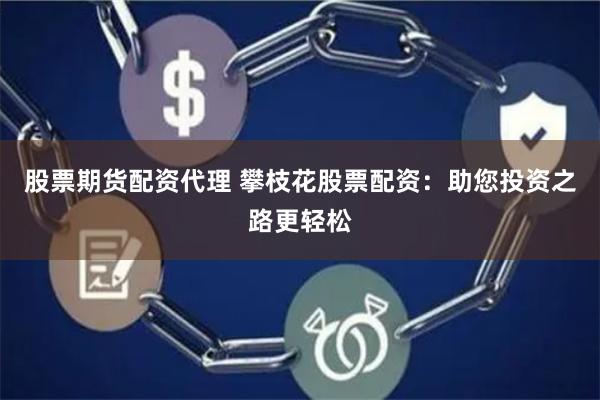 股票期货配资代理 攀枝花股票配资：助您投资之路更轻松