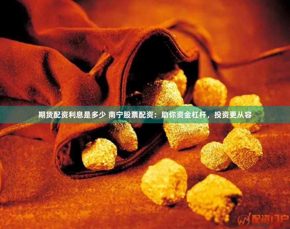 期货配资利息是多少 南宁股票配资：助你资金杠杆，投资更从容