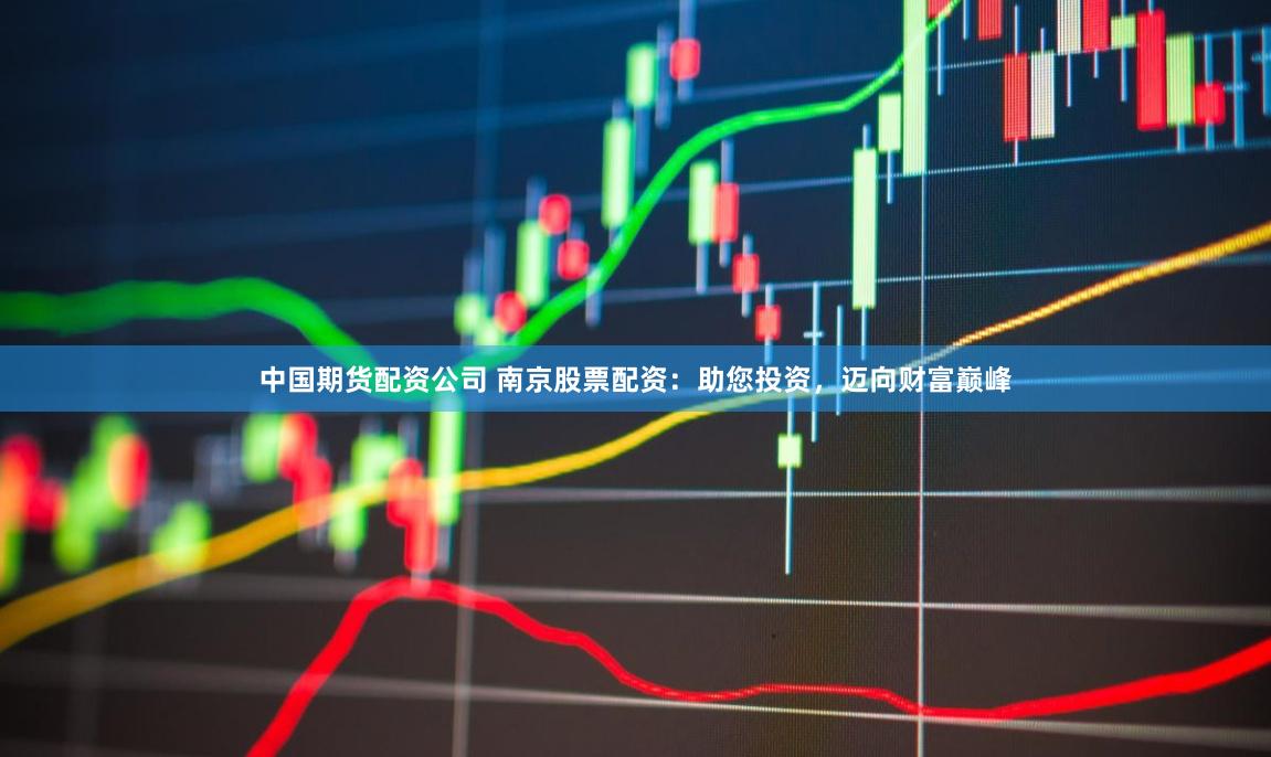 中国期货配资公司 南京股票配资：助您投资，迈向财富巅峰