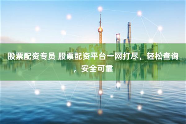 股票配资专员 股票配资平台一网打尽，轻松查询，安全可靠