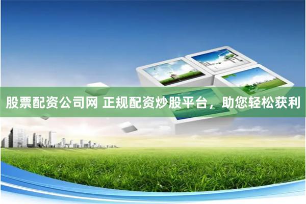 股票配资公司网 正规配资炒股平台，助您轻松获利