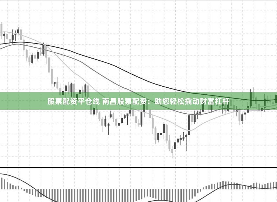 股票配资平仓线 南昌股票配资：助您轻松撬动财富杠杆