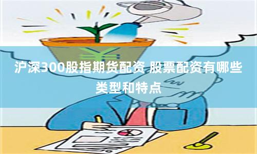 沪深300股指期货配资 股票配资有哪些类型和特点